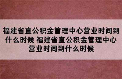 福建省直公积金管理中心营业时间到什么时候 福建省直公积金管理中心营业时间到什么时候